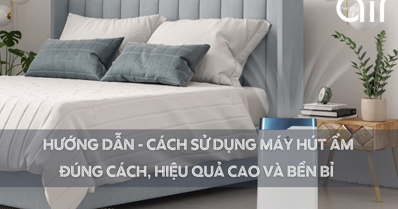 Hướng dẫn sử dụng máy hút ẩm đúng cách, hiệu quả cao, bền bỉ