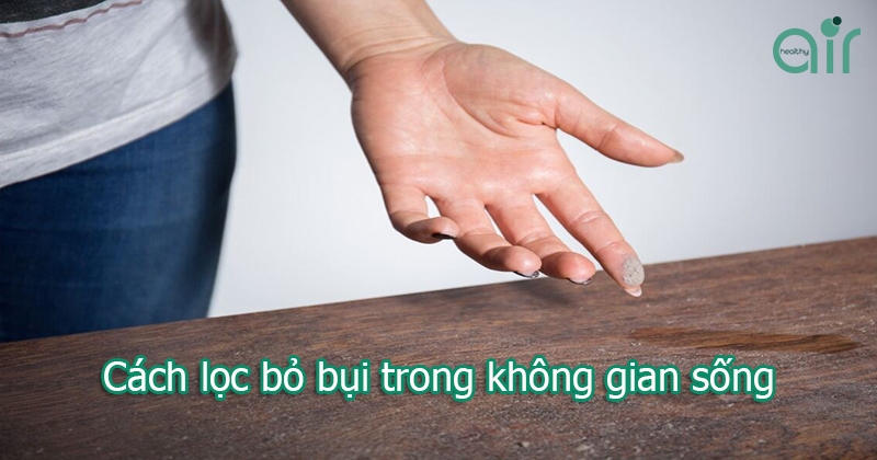 Làm sao loại bỏ bụi triệt để trong không gian sống?