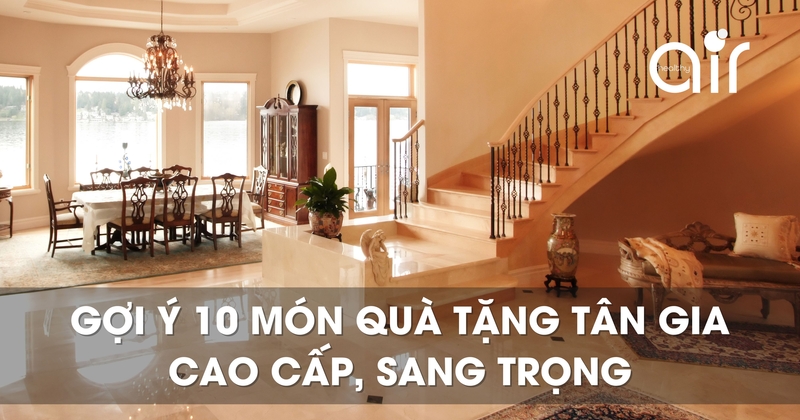 Gợi ý 10 món quà tặng tân gia cao cấp, sang trọng