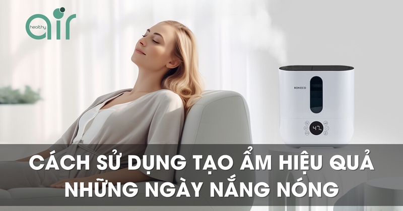 Cách sử dụng máy tạo ẩm hiệu quả trong những ngày nắng nóng